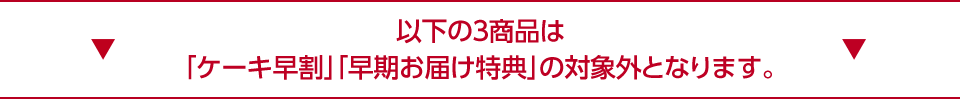以下の3商品は「ケーキ早割」「早期お届け特典」の対象外となります。