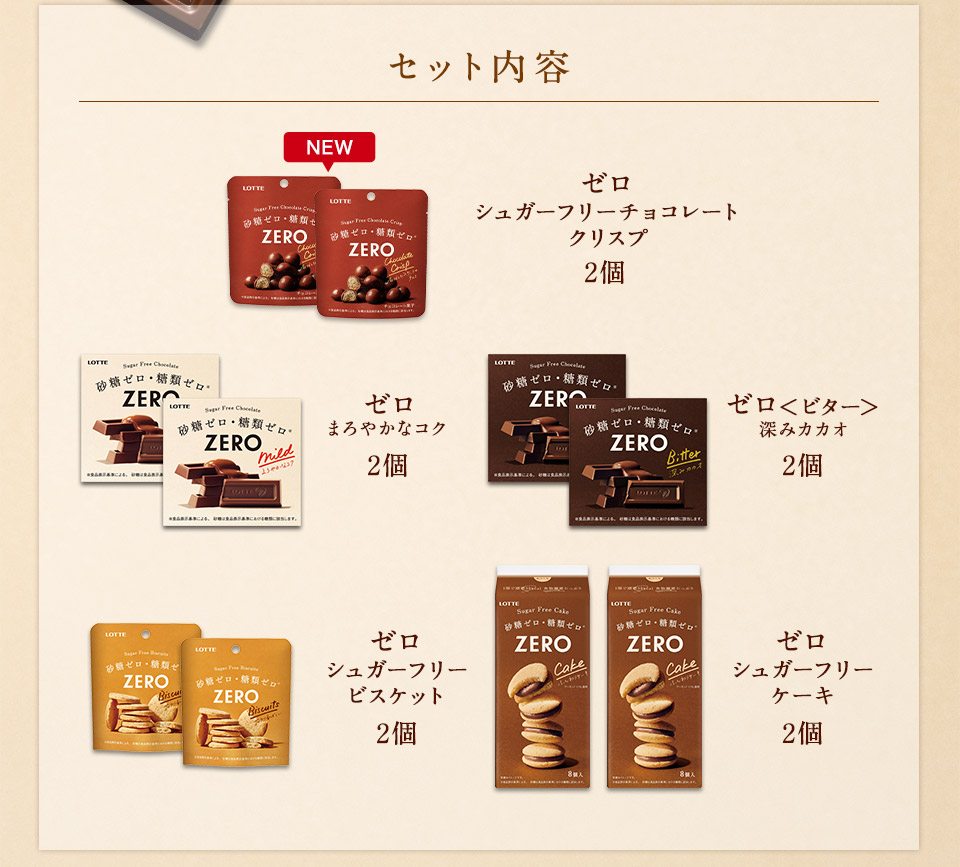 セット内容:ゼロシュガーフリーチョコレートクリスプ2個 ゼロまろやかなコク2個 ゼロ<ビター>深みカカオ2個 ゼロシュガーフリービスケット2個 ゼロシュガーフリーケーキ2個