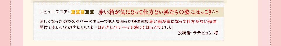 「赤い箱が気になって仕方ない孫たちの姿にほっこり^^」涼しくなったので久々バーベキューでもと集まった娘達家族赤い箱が気になって仕方がない孫達開けてもいいとの声にいいよ…ほんとにワアーって感じでほっこりでした 投稿者:ラテピョン 様