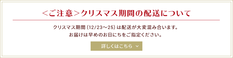 【ご注意】クリスマス期間の配送について:クリスマス期間(12/23〜25)は配送が大変混み合います。お届けは早めのお日にちをご指定ください。