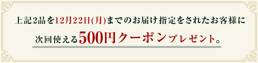 上記3品を12月22日（日）までのお届け指定をされたお客様に、次回使える500円クーポンプレゼント！