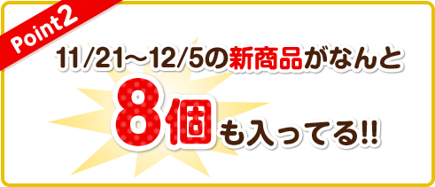 【Point2】11/21〜12/5の新商品がなんと、8個も入ってる!!