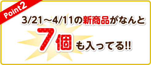 【Point2】3/21〜4/11の新商品がなんと、7個も入ってる!!