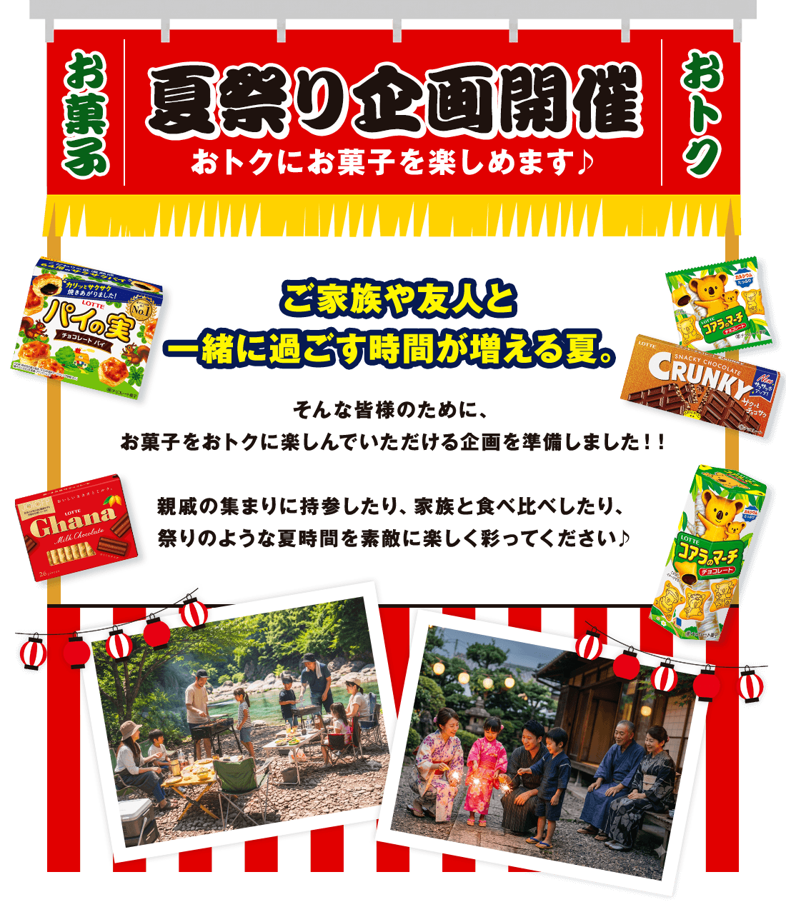 ご家族や友人と一緒に過ごす時間が増える夏。そんな皆様のために、お菓子をおトクに楽しんでいただける企画を準備しました！！親戚の集まりに持参したり、家族と食べ比べしたり、祭りのような夏時間を素敵に楽しく彩ってください♪