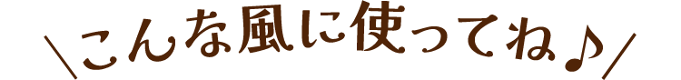 こんな風に使ってね♪