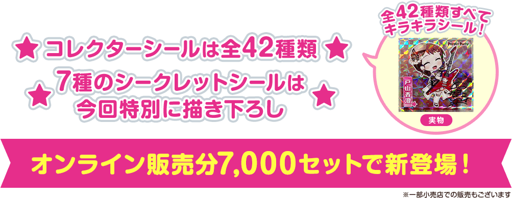 コレクターシールは全42種類 7種のシークレットシールは今回特別に描き下ろし オンライン販売分7,000セットで新登場!※一部小売店での販売もございます