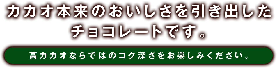 カカオ本来のおいしさを引き出した チョコレートです。高カカオならではのコク深さをお楽しみください。
