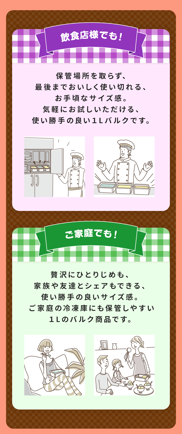 飲食店様でも！保管場所を取らず、最後までおいしく使い切れる、お手頃なサイズ感。気軽にお試しいただける、使い勝手の良い１Lバルクです。／ご家庭でも！贅沢にひとりじめも、家族や友達とシェアもできる、使い勝手の良いサイズ感。ご家庭の冷凍庫にも保管しやすい１Lのバルク商品です。