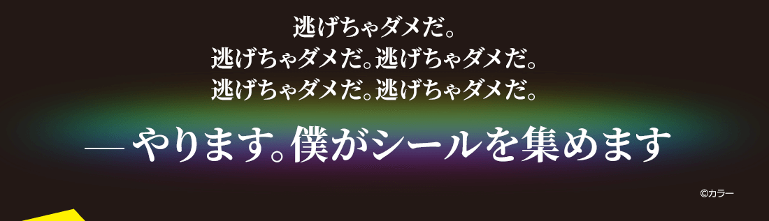 逃げちゃだめだ。逃げちゃだめだ。逃げちゃだめだ。逃げちゃだめだ。逃げちゃだめだ。 やります。僕がシールを集めます