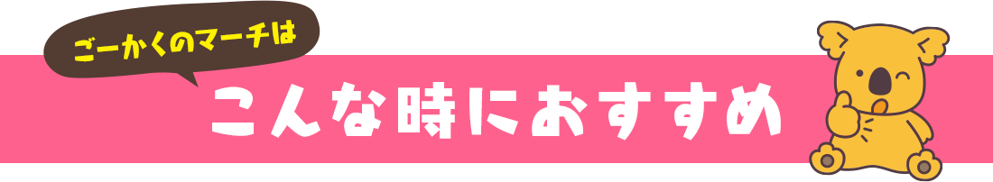 ごーかくのマーチはこんな時におすすめ