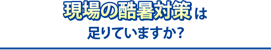 現場の酷暑対策は足りていますか？
