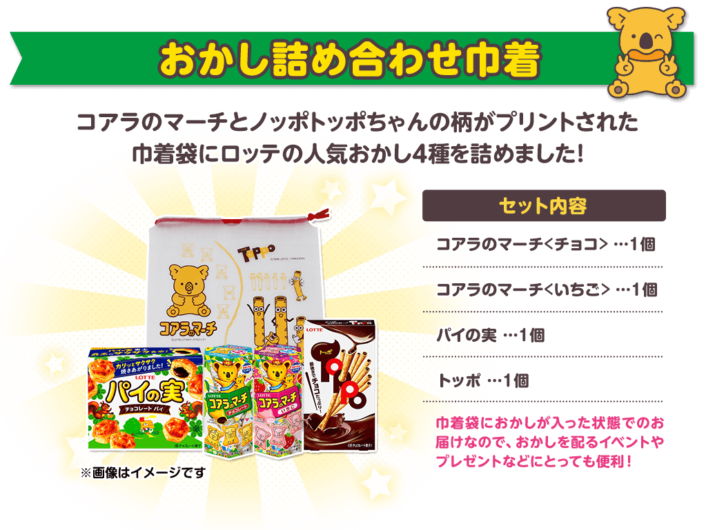 おかし詰め合わせ巾着 セット内容：コアラのマーチ＜チョコ＞ １個、コアラのマーチ＜いちご＞ １個、パイの実 １個、トッポ １個　巾着袋におかしが入った状態でのお届けなので、おかしを配るイベントやプレゼントなどにとっても便利！