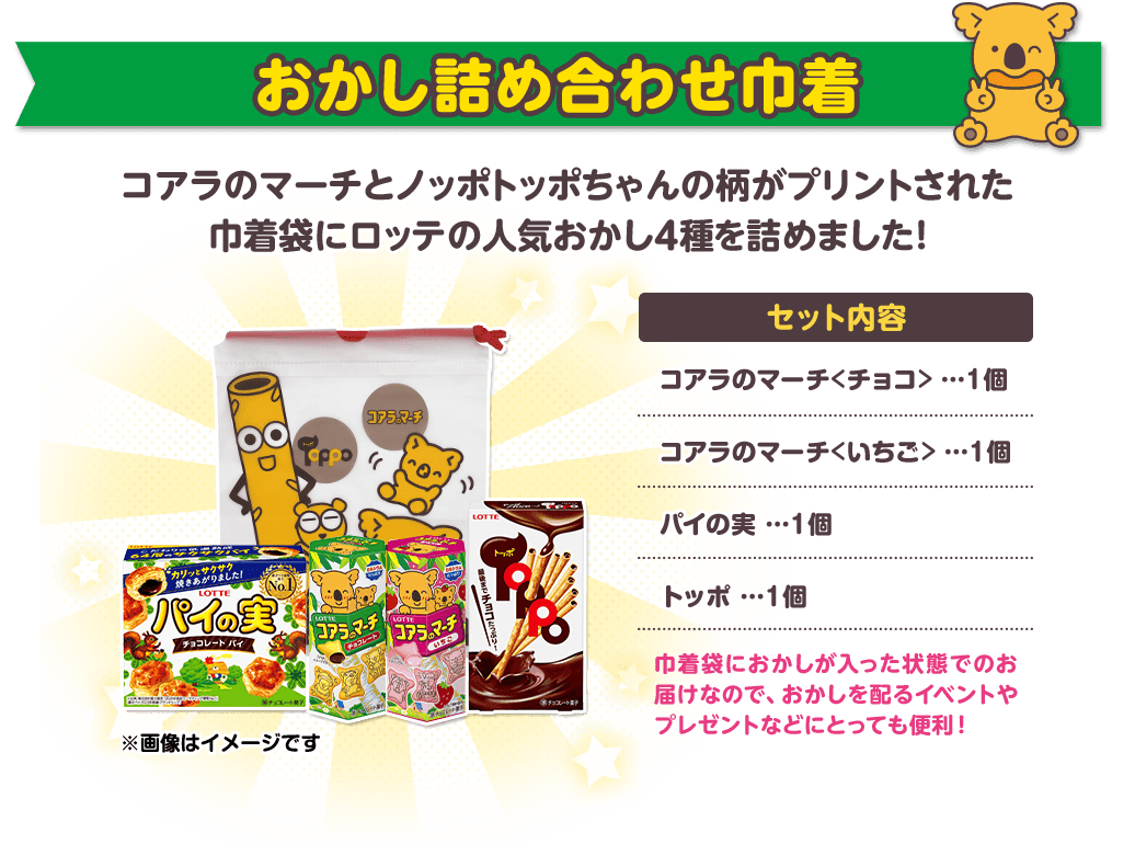 おかし詰め合わせ巾着 セット内容：コアラのマーチ＜チョコ＞ １個、コアラのマーチ＜いちご＞ １個、パイの実 １個、トッポ １個　巾着袋におかしが入った状態でのお届けなので、おかしを配るイベントやプレゼントなどにとっても便利！
