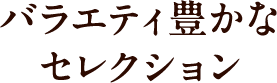 バラエティ豊かなセレクション