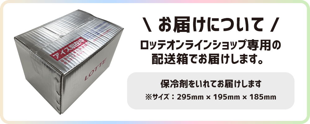 お届けについて　ロッテオンラインショップ専用の配送箱でお届けします。保冷剤を入れてお届けします