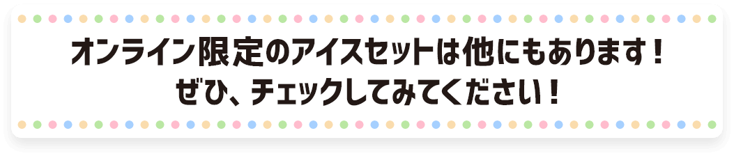 オンライン限定のアイスセットは他にもあります！ぜひチェックしてみてください！