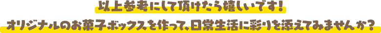 以上参考にして頂けたら嬉しいです!オリジナルのお菓子ボックスを作って、日常生活に彩りを添えてみませんか?