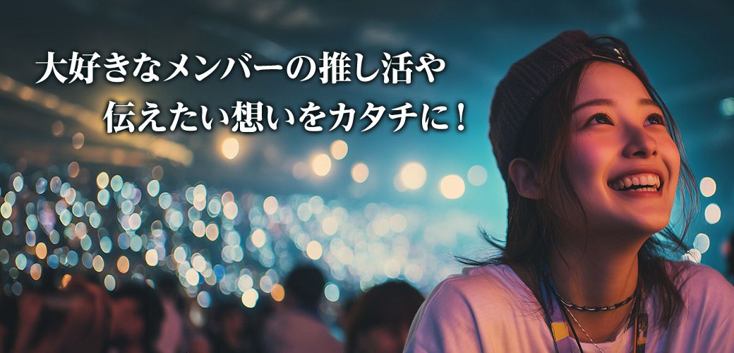 大好きなメンバーの推し活や伝えたい想いをカタチに！