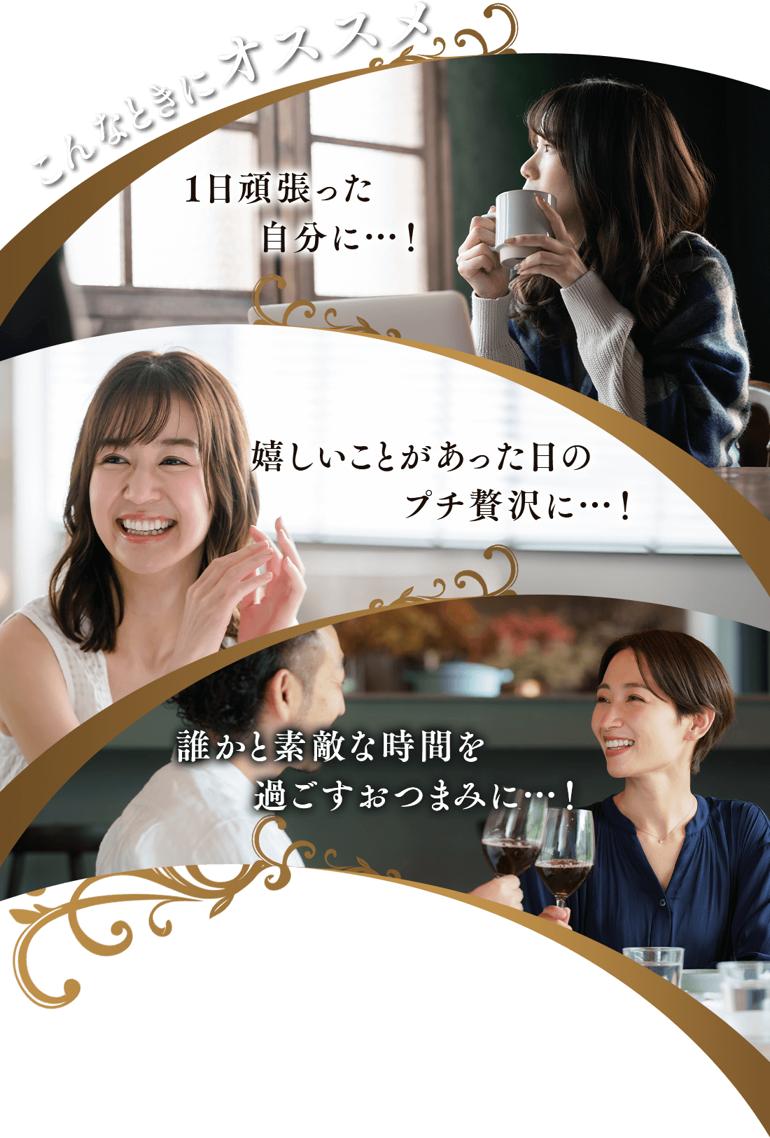 こんなときにオススメ 1日頑張った自分に 嬉しいことがあった日のプチ贅沢に 誰かと素敵な時間を過ごすおつまみに