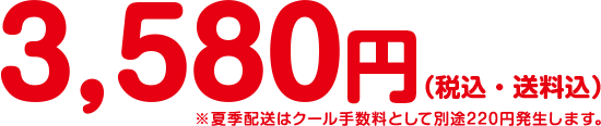 3,580円(税込・送料込)※夏季配送はクール手数料として別途220円発生します。