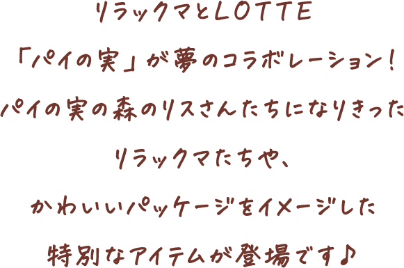 リラックマとLOTTE「パイの実」が夢のコラボレーション！パイの実の森のリスさんたちになりきったリラックマたちや、かわいいパッケージをイメージした特別なアイテムが登場です♪