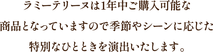 ラミーテリーヌは1年中ご購入可能な商品となっていますので季節やシーンに応じた特別なひとときを演出いたします。