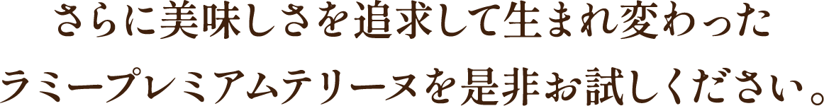 さらに美味しさを追求して生まれ変わったラミープレミアムテリーヌを是非お試しください。