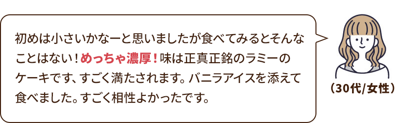 初めは小さいかなーと思いましたが食べてみるとそんなことはない！めっちゃ濃厚！味は正真正銘のラミーのケーキです、すごく満たされます。バニラアイスを添えて食べました。すごく相性よかったです。