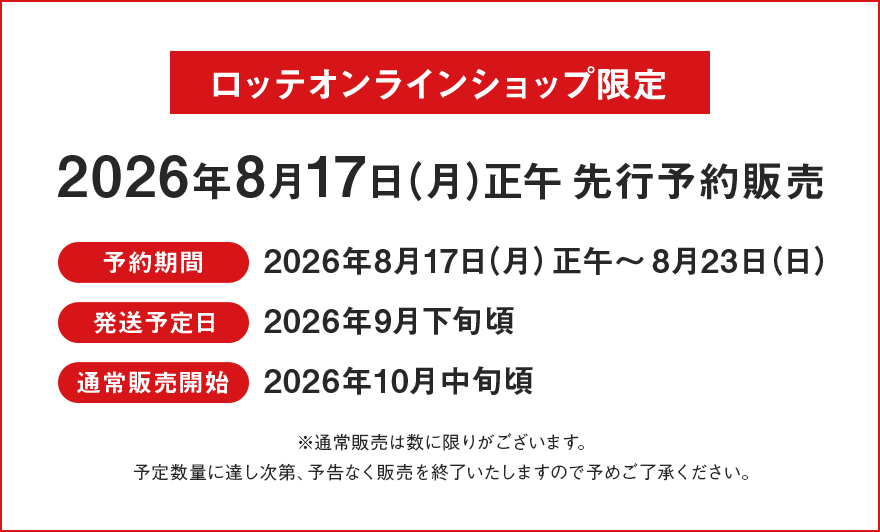 ロッテオンラインショップ限定 2026年8月17日（月）正午先行予約販売 予約期間：2026年8月17日（月）正午～8月23日（日） 発送予定日：2026年9月下旬頃 通常販売開始：2026年10月中旬頃 ※通常販売は数に限りがございます。予定数量に達し次第、予告なく販売を終了いたしますので予めご了承ください。