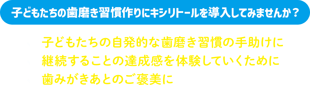 子どもたちの歯磨き習慣作りにキシリトールを導入してみませんか？子どもたちの自発的な歯磨き習慣の手助けに 継続することの達成感を体験していくために 歯みがきあとのご褒美に