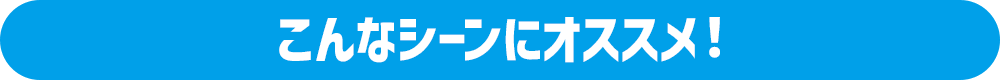 こんなシーンにオススメ！