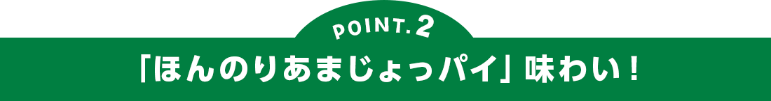 POINT2 「ほんのりあまじょっパイ」味わい!