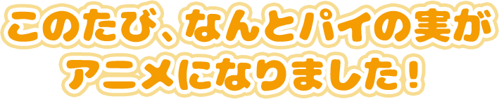 このたび、なんとパイの実が アニメになりました！