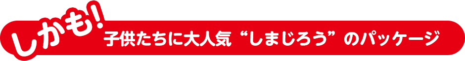 しかも!子供たちに大人気“しまじろう”のパッケージ