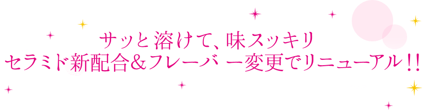 サッと溶けて、味スッキリ　セラミド新配合＆フレーバー変更でリニューアル！