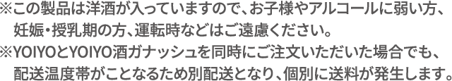  ※この製品は洋酒が入っていますので、お子様やアルコールに弱い方、<br>
                                　妊娠・授乳期の方、運転時などはご遠慮ください。<Br>
                                ※YOIYOとYOIYO酒ガナッシュは配送温度帯がことなるため、<br>
                                　同時配送ができません。