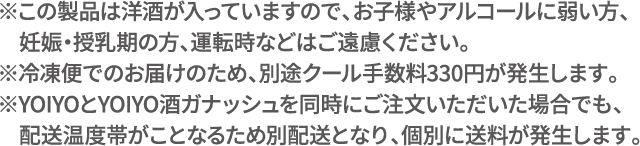 この製品は洋酒が入っていますので、お子様やアルコールに弱い方、
                                　妊娠・授乳期の方、運転時などはご遠慮ください。※YOIYOとYOIYO酒ガナッシュは配送温度帯がことなるため、
                                　同時配送ができません。