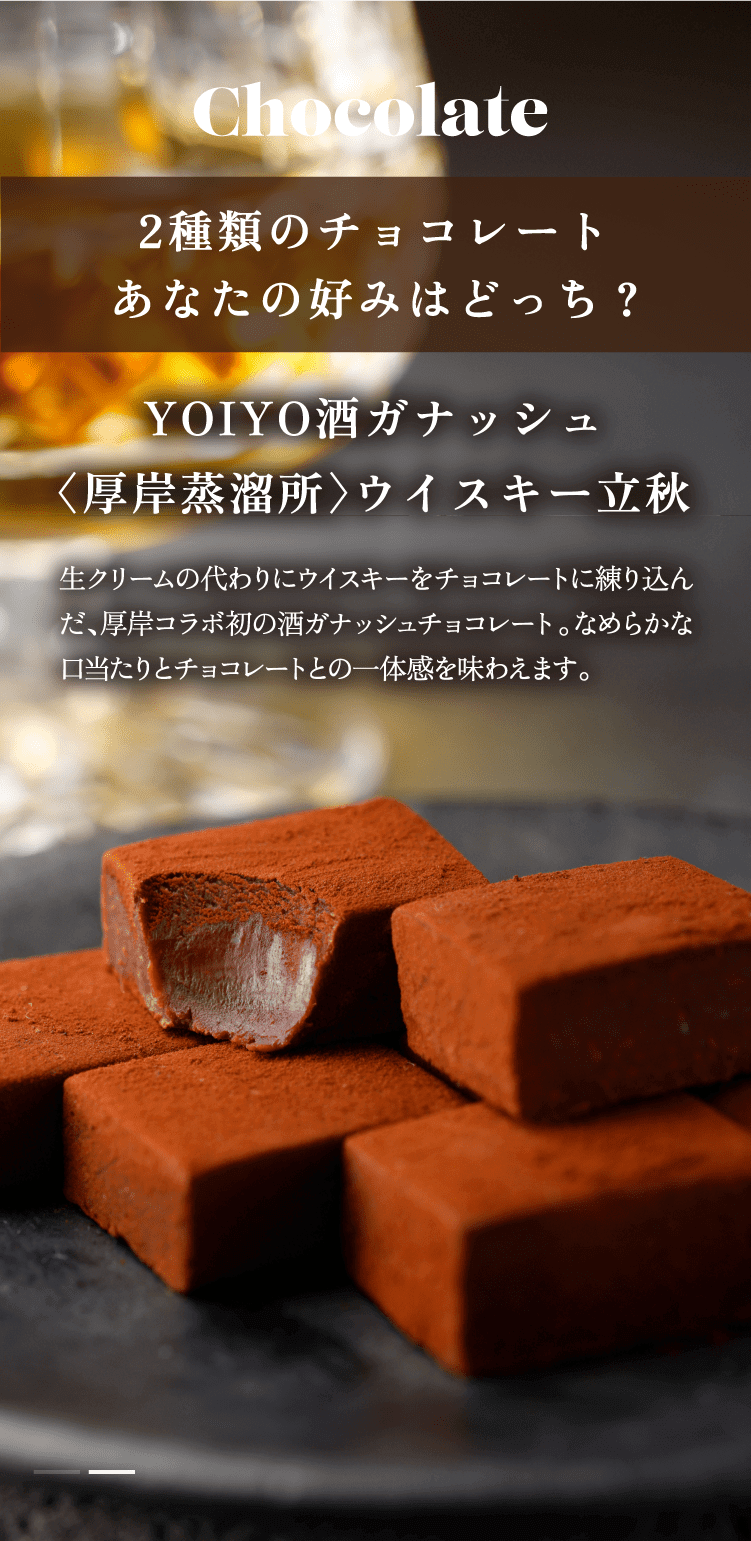 YOIYO酒ガナッシュ〈厚岸蒸溜所〉ウイスキー立秋 生クリームの代わりにウイスキーを生地に練り込んだ、厚岸コラボ初のガナッシュチョコレート。なめらかな口当たりとチョコレートとの一体感を味わえます。
                                